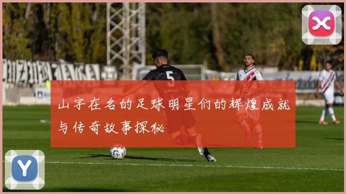 山字在名的足球明星们的辉煌成就与传奇故事探秘