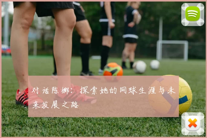 对话陈娜：探索她的网球生涯与未来发展之路