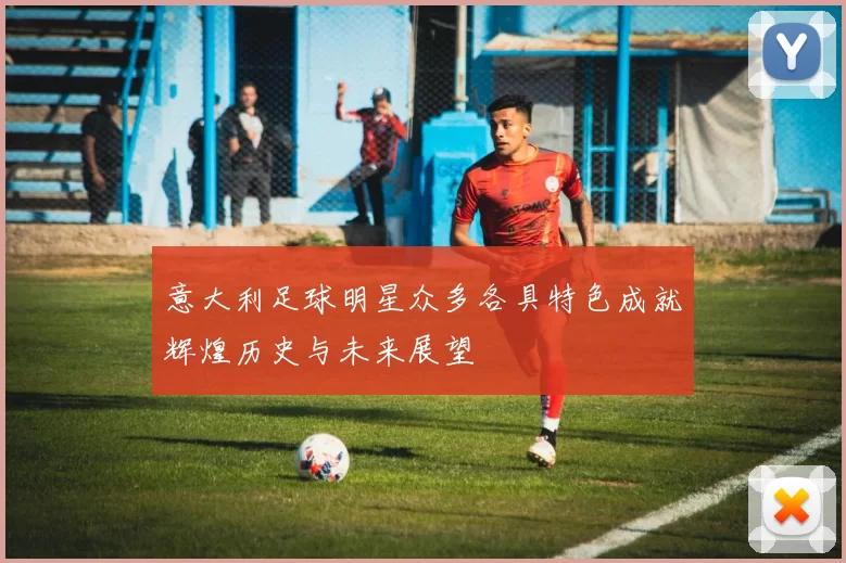 意大利足球明星众多各具特色成就辉煌历史与未来展望