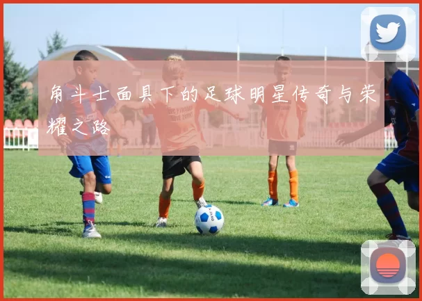 角斗士面具下的足球明星传奇与荣耀之路