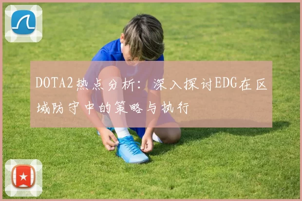 DOTA2热点分析：深入探讨EDG在区域防守中的策略与执行