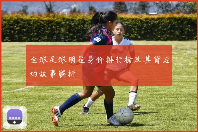 全球足球明星身价排行榜及其背后的故事解析