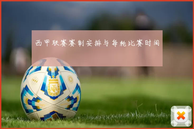 西甲联赛赛制安排与每轮比赛时间