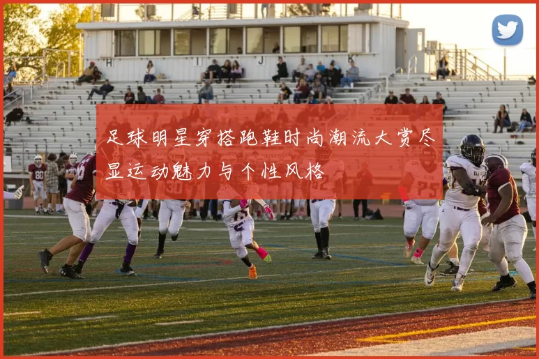 足球明星穿搭跑鞋时尚潮流大赏尽显运动魅力与个性风格