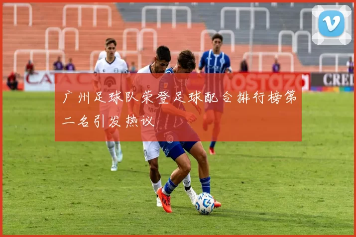 广州足球队荣登足球配合排行榜第二名引发热议