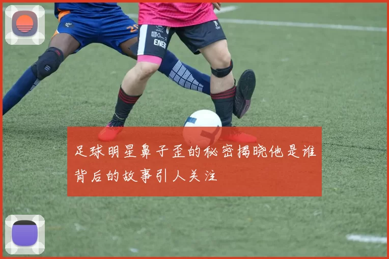 足球明星鼻子歪的秘密揭晓他是谁背后的故事引人关注