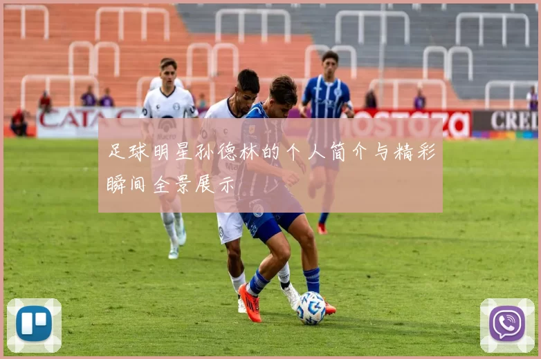 足球明星孙德林的个人简介与精彩瞬间全景展示