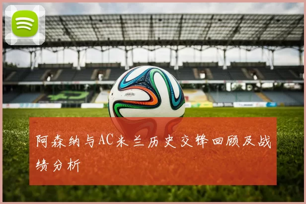 阿森纳与AC米兰历史交锋回顾及战绩分析