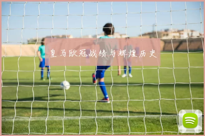 皇马欧冠战绩与辉煌历史
