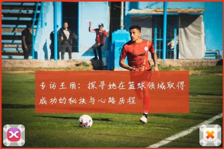 专访王丽：探寻她在篮球领域取得成功的秘诀与心路历程