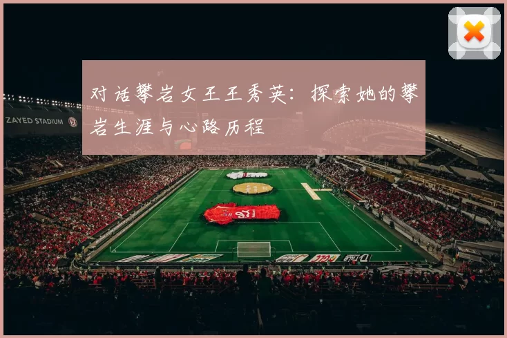 对话攀岩女王王秀英：探索她的攀岩生涯与心路历程