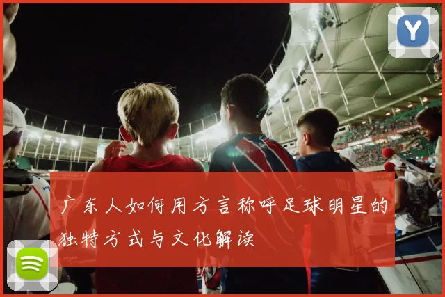 广东人如何用方言称呼足球明星的独特方式与文化解读