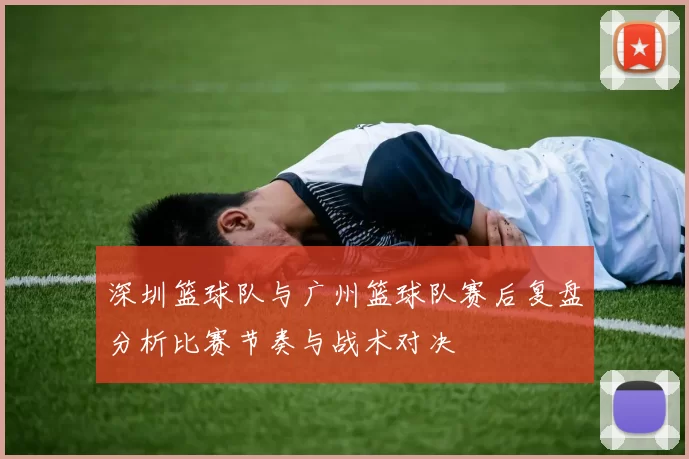 深圳篮球队与广州篮球队赛后复盘分析比赛节奏与战术对决
