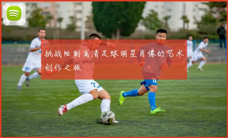 挑战绘制高清足球明星肖像的艺术创作之旅