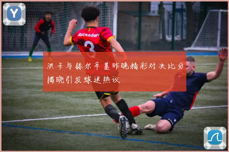 洪卡与赫尔辛基昨晚精彩对决比分揭晓引发球迷热议
