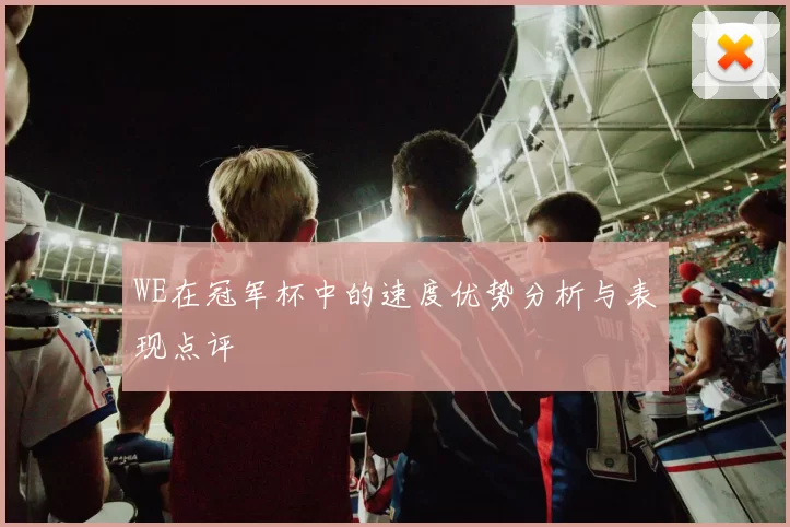 WE在冠军杯中的速度优势分析与表现点评