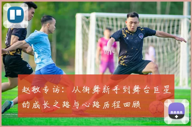 赵敏专访：从街舞新手到舞台巨星的成长之路与心路历程回顾