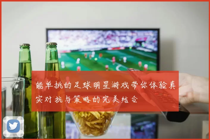 能单挑的足球明星游戏带你体验真实对抗与策略的完美结合