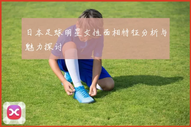日本足球明星女性面相特征分析与魅力探讨