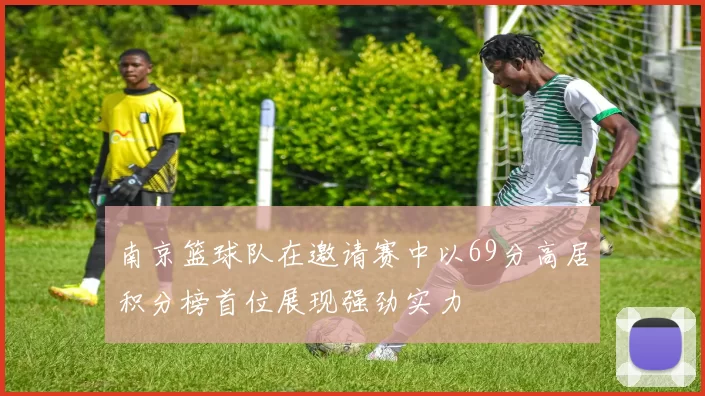南京篮球队在邀请赛中以69分高居积分榜首位展现强劲实力