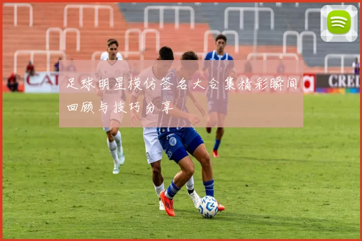 足球明星模仿签名大合集精彩瞬间回顾与技巧分享