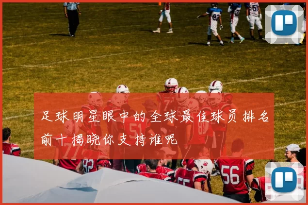 足球明星眼中的全球最佳球员排名前十揭晓你支持谁呢