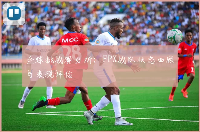 全球挑战赛分析：FPX战队状态回顾与表现评估