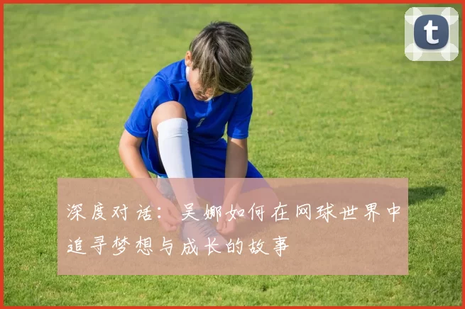 深度对话：吴娜如何在网球世界中追寻梦想与成长的故事