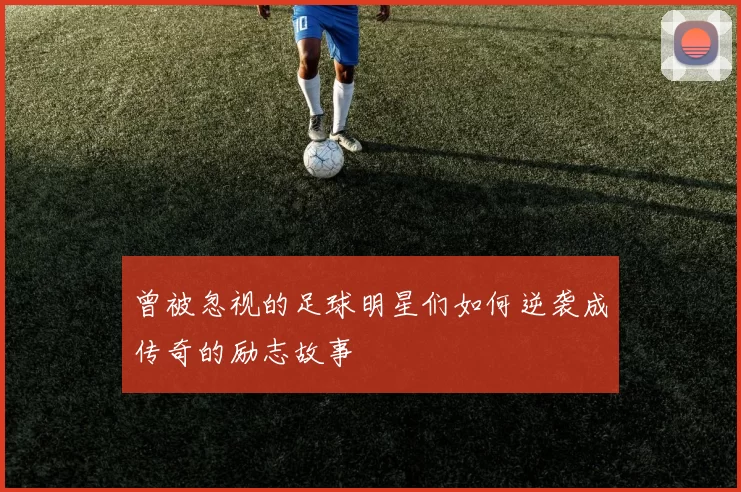 曾被忽视的足球明星们如何逆袭成传奇的励志故事