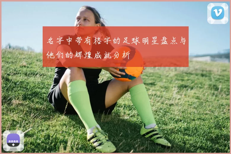 名字中带有格字的足球明星盘点与他们的辉煌成就分析