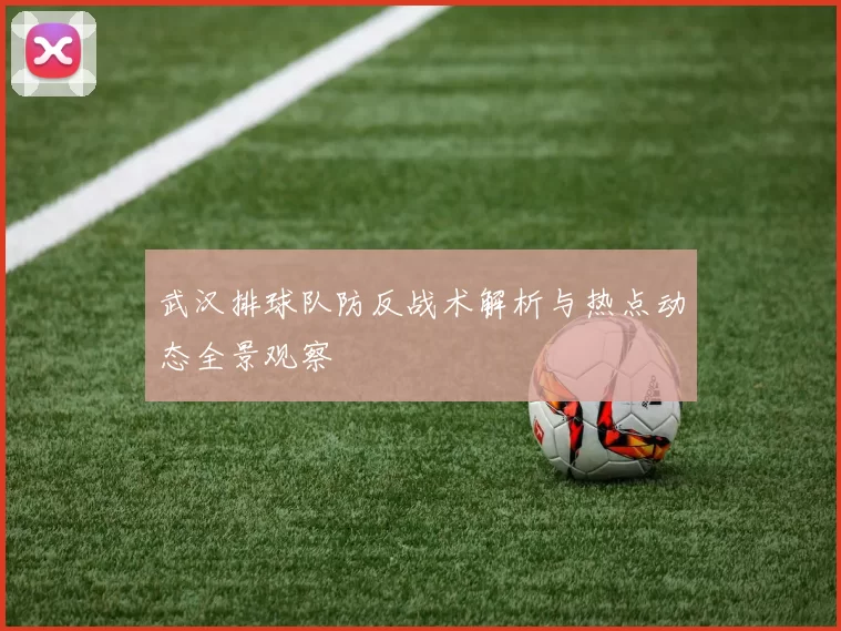 武汉排球队防反战术解析与热点动态全景观察