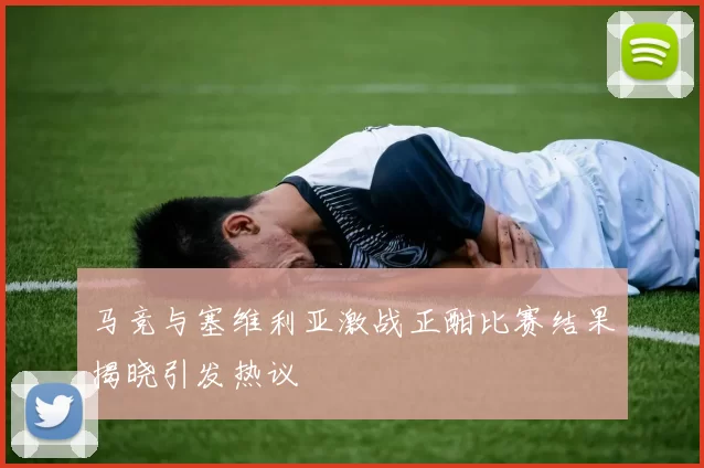 马竞与塞维利亚激战正酣比赛结果揭晓引发热议