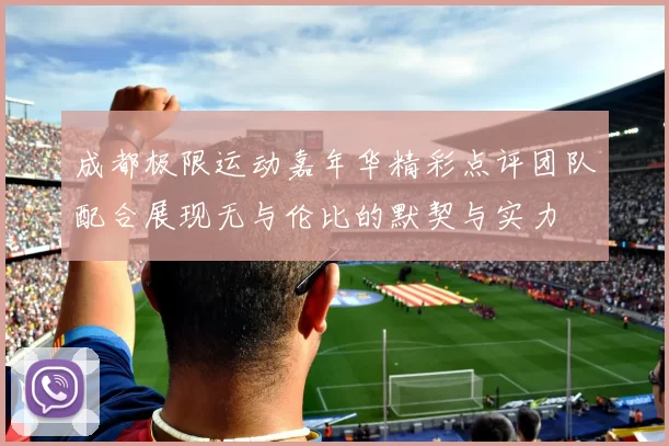 成都极限运动嘉年华精彩点评团队配合展现无与伦比的默契与实力