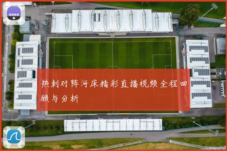 热刺对阵河床精彩直播视频全程回顾与分析
