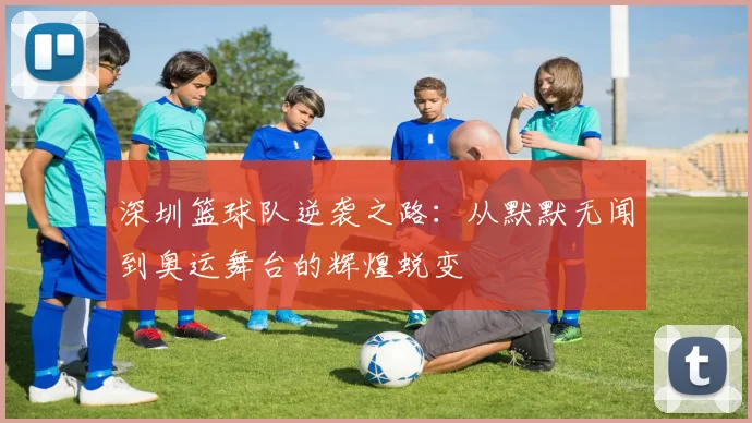深圳篮球队逆袭之路：从默默无闻到奥运舞台的辉煌蜕变