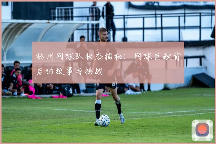 杭州网球队状态揭秘：网球巨献背后的故事与挑战