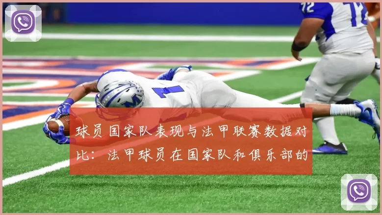 球员国家队表现与法甲联赛数据对比：法甲球员在国家队和俱乐部的表现对比