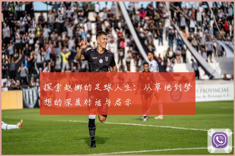 探索赵娜的足球人生：从草地到梦想的深度对话与启示