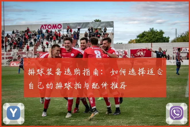 排球装备选购指南：如何选择适合自己的排球拍与配件推荐