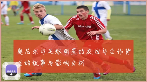 奥尼尔与足球明星的友谊与合作背后的故事与影响分析