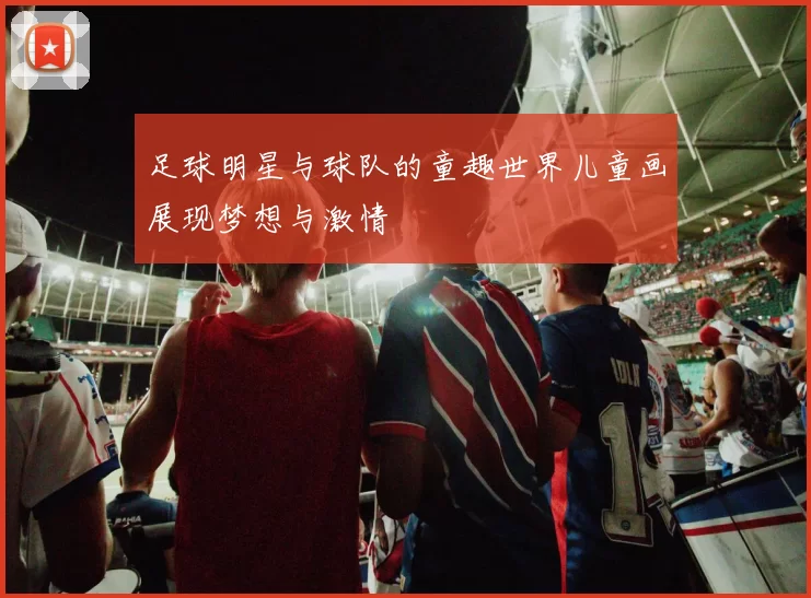 足球明星与球队的童趣世界儿童画展现梦想与激情