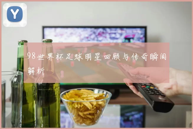 98世界杯足球明星回顾与传奇瞬间解析