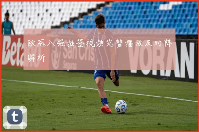 欧冠八强抽签视频完整播放及对阵解析