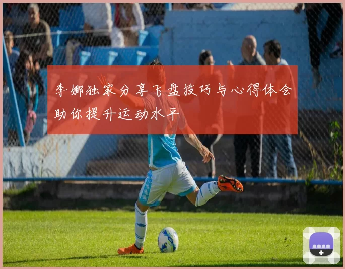 李娜独家分享飞盘技巧与心得体会助你提升运动水平