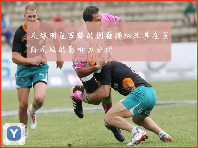 足球明星塞隆的国籍揭秘及其在国际足坛的影响力分析