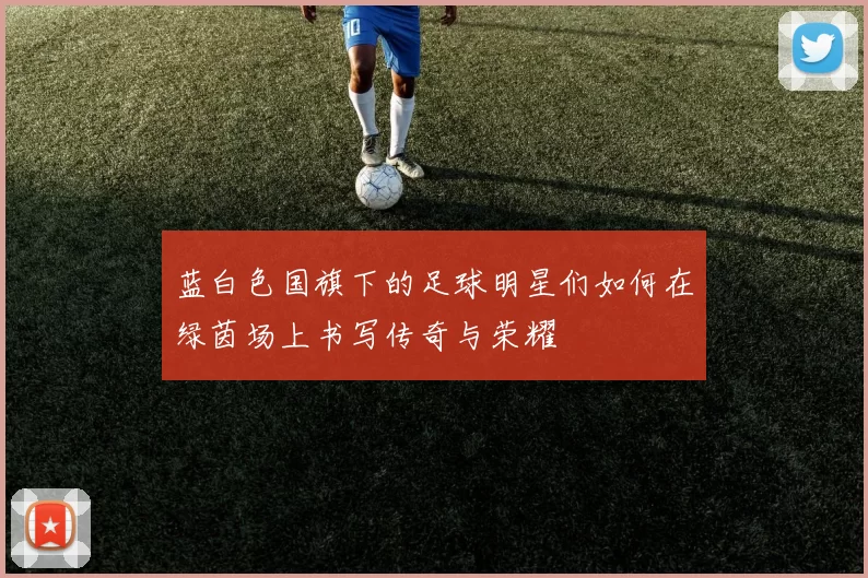 蓝白色国旗下的足球明星们如何在绿茵场上书写传奇与荣耀