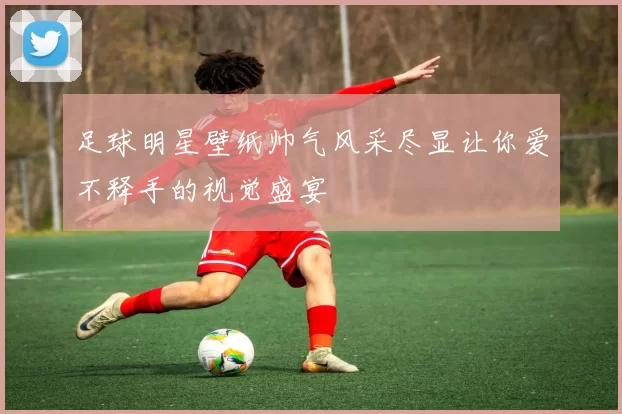 足球明星壁纸帅气风采尽显让你爱不释手的视觉盛宴