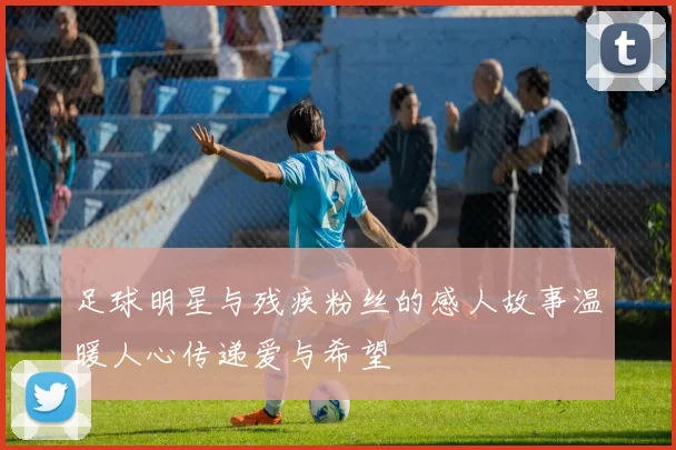 足球明星与残疾粉丝的感人故事温暖人心传递爱与希望