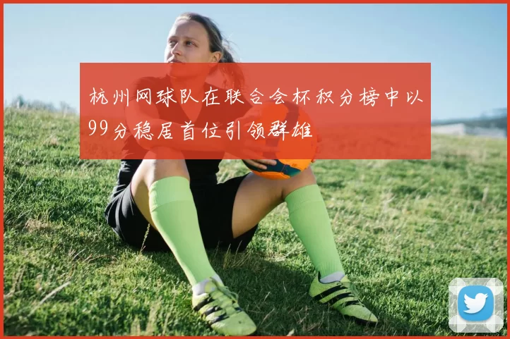 杭州网球队在联合会杯积分榜中以99分稳居首位引领群雄