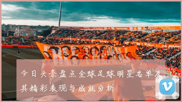 今日头条盘点全球足球明星名单及其精彩表现与成就分析